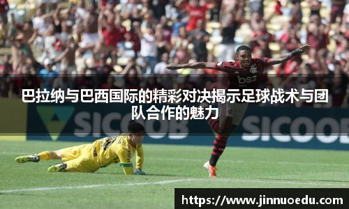 巴拉纳与巴西国际的精彩对决揭示足球战术与团队合作的魅力