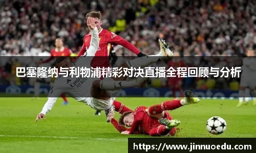 巴塞隆纳与利物浦精彩对决直播全程回顾与分析