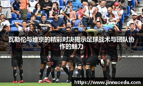 瓦勒伦与维京的精彩对决揭示足球战术与团队协作的魅力